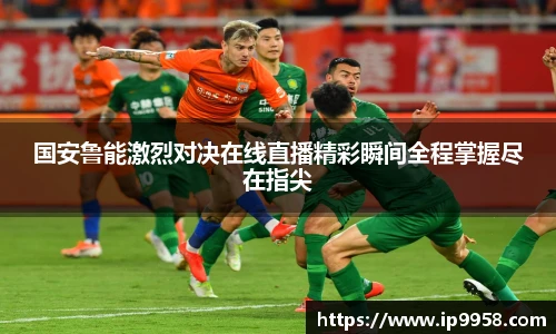 lewin乐玩官网国安鲁能激烈对决在线直播精彩瞬间全程掌握尽在指尖