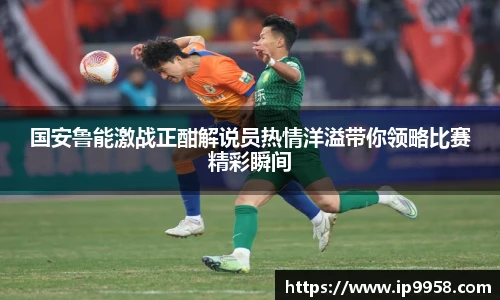 lewin乐玩官网国安鲁能激战正酣解说员热情洋溢带你领略比赛精彩瞬间