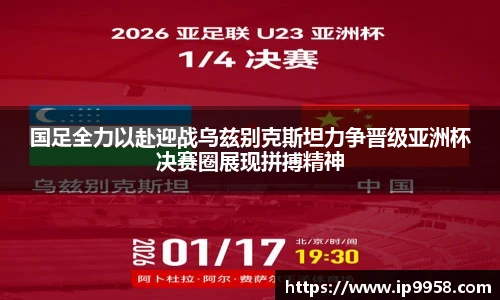 lewin乐玩官网国足全力以赴迎战乌兹别克斯坦力争晋级亚洲杯决赛圈展现拼搏精神