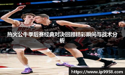 lewin乐玩官网热火公牛季后赛经典对决回顾精彩瞬间与战术分析